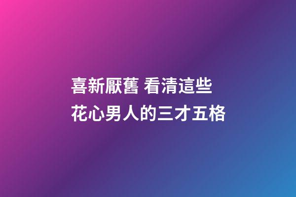 喜新厭舊 看清這些花心男人的三才五格